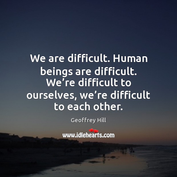 We are difficult. Human beings are difficult. We’re difficult to ourselves, Geoffrey Hill Picture Quote
