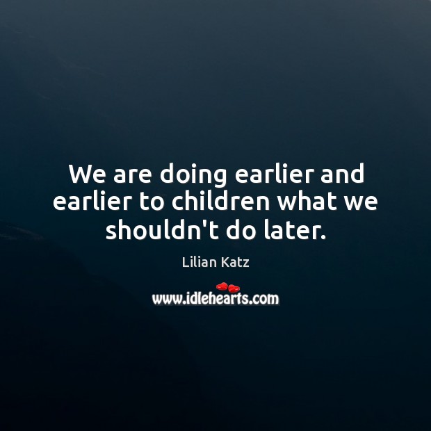We are doing earlier and earlier to children what we shouldn’t do later. Lilian Katz Picture Quote