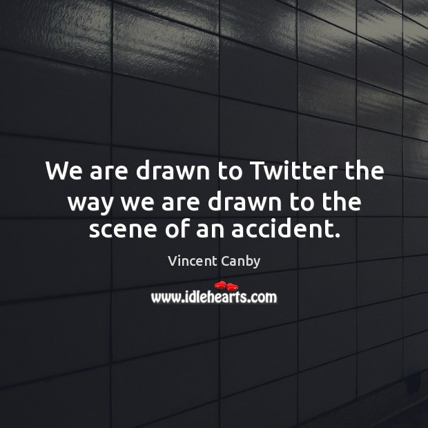 We are drawn to Twitter the way we are drawn to the scene of an accident. Vincent Canby Picture Quote