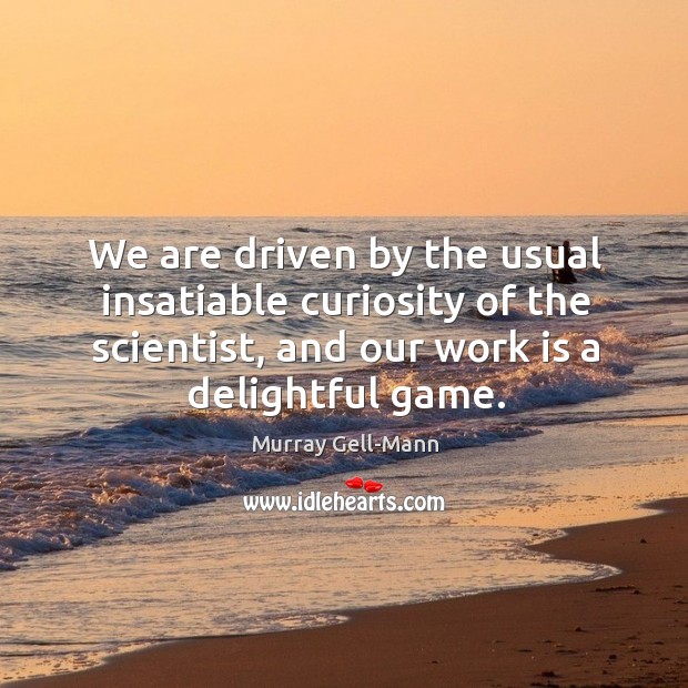 We are driven by the usual insatiable curiosity of the scientist, and our work is a delightful game. Image
