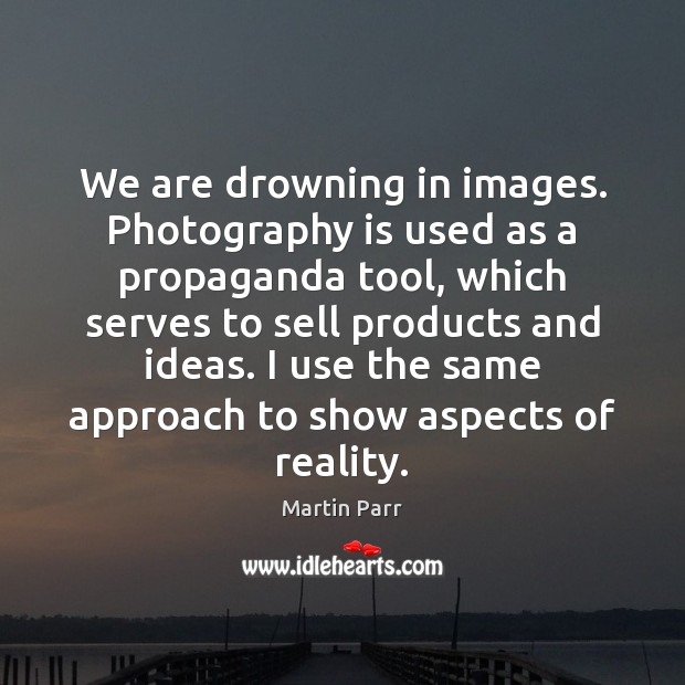 We are drowning in images. Photography is used as a propaganda tool, Martin Parr Picture Quote
