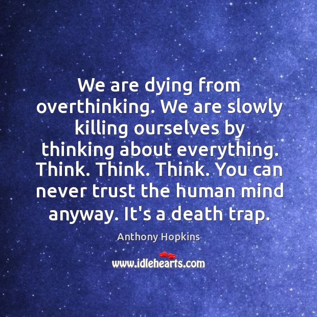 We are dying from overthinking. We are slowly killing ourselves by thinking Anthony Hopkins Picture Quote
