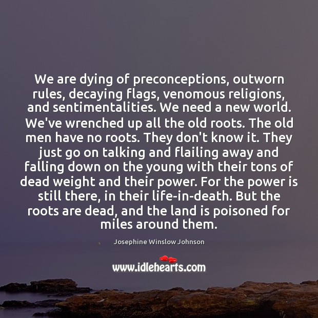 We are dying of preconceptions, outworn rules, decaying flags, venomous religions, and Josephine Winslow Johnson Picture Quote