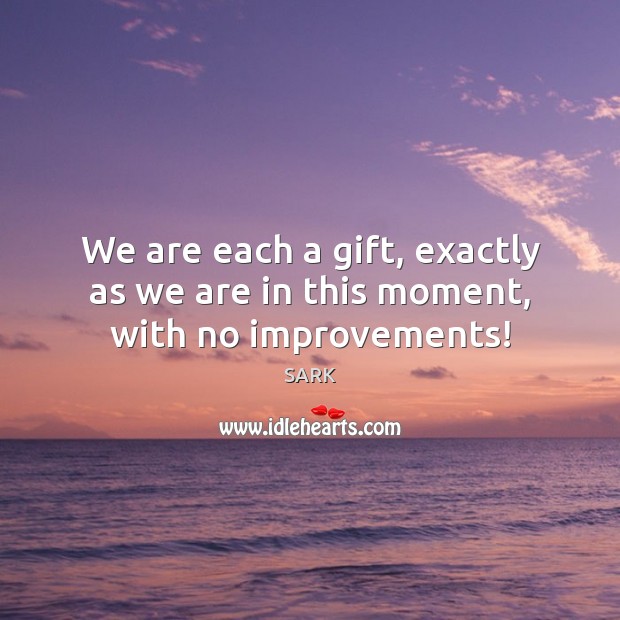 We are each a gift, exactly as we are in this moment, with no improvements! SARK Picture Quote