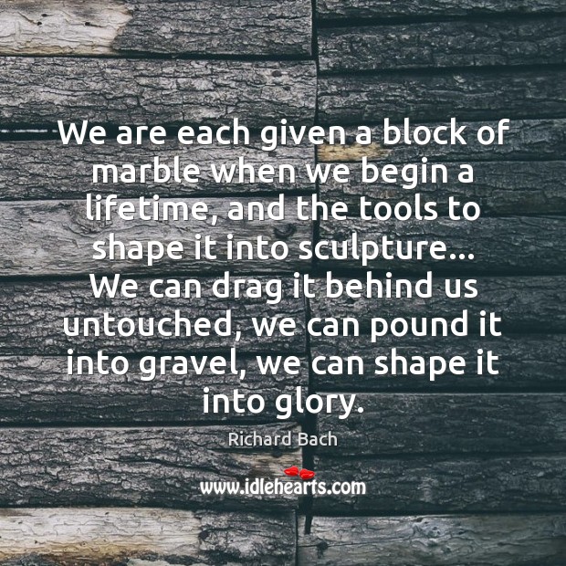 We are each given a block of marble when we begin a Richard Bach Picture Quote
