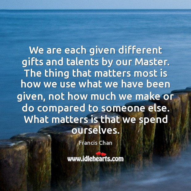 We are each given different gifts and talents by our Master. The Francis Chan Picture Quote
