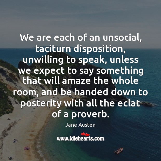 We are each of an unsocial, taciturn disposition, unwilling to speak, unless Image
