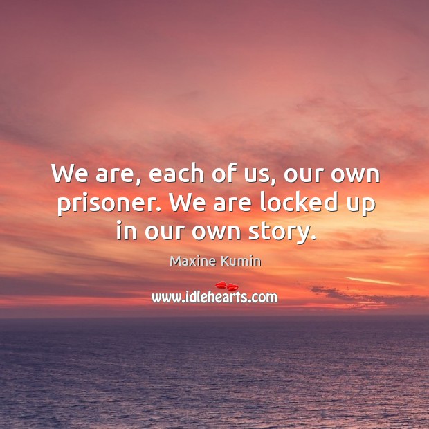 We are, each of us, our own prisoner. We are locked up in our own story. Maxine Kumin Picture Quote