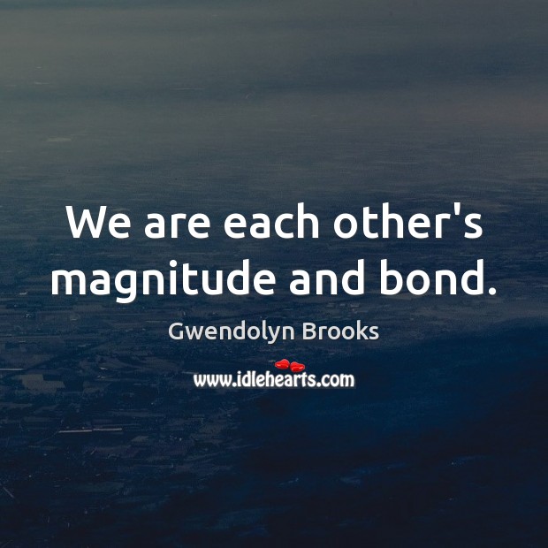 We are each other’s magnitude and bond. Gwendolyn Brooks Picture Quote