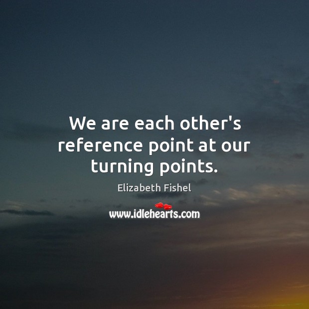 We are each other’s reference point at our turning points. Elizabeth Fishel Picture Quote