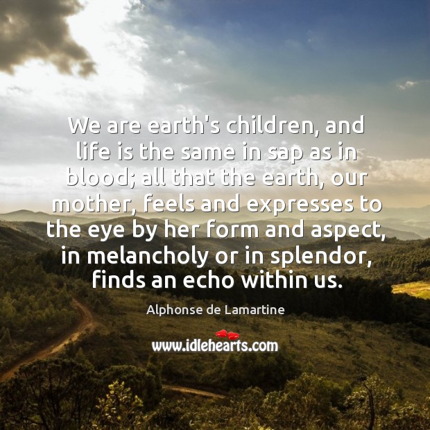 We are earth’s children, and life is the same in sap as Alphonse de Lamartine Picture Quote