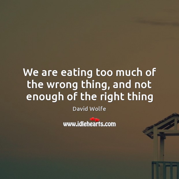 We are eating too much of the wrong thing, and not enough of the right thing David Wolfe Picture Quote