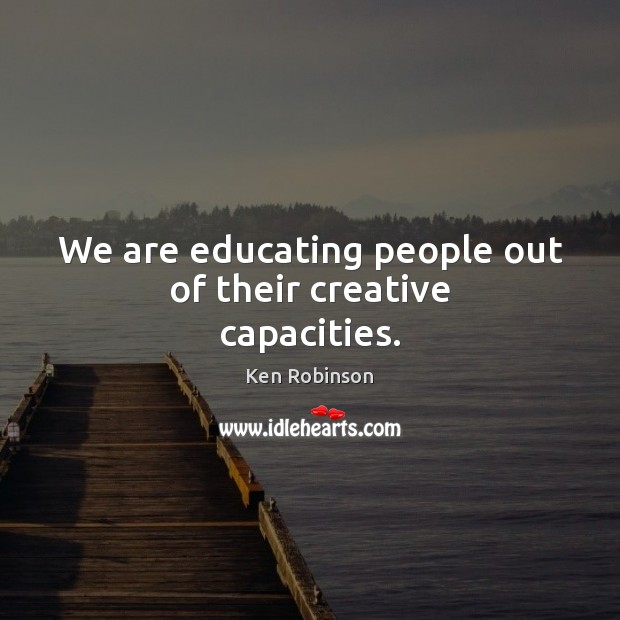 We are educating people out of their creative capacities. Image