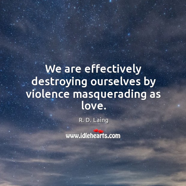 We are effectively destroying ourselves by violence masquerading as love. Image