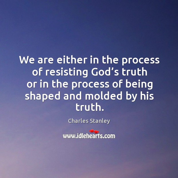 We are either in the process of resisting God’s truth or in the process of being shaped and molded by his truth. Charles Stanley Picture Quote