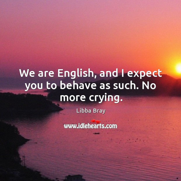We are English, and I expect you to behave as such. No more crying. Libba Bray Picture Quote