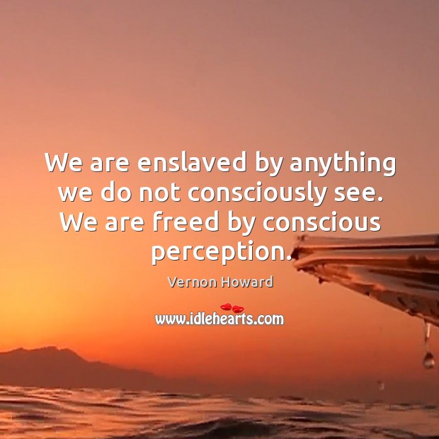 We are enslaved by anything we do not consciously see. We are freed by conscious perception. Vernon Howard Picture Quote
