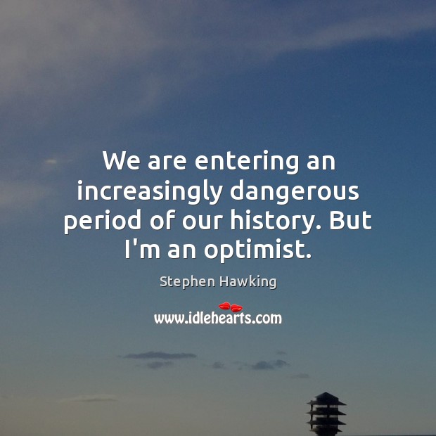 We are entering an increasingly dangerous period of our history. But I’m an optimist. Stephen Hawking Picture Quote