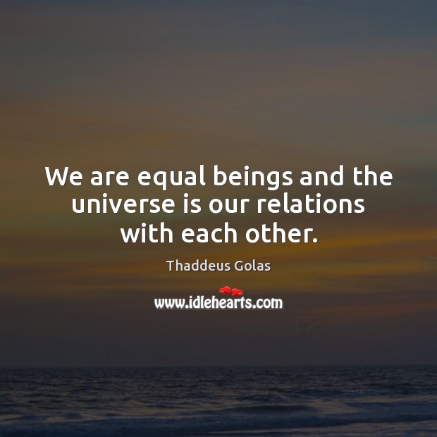 We are equal beings and the universe is our relations with each other. Thaddeus Golas Picture Quote
