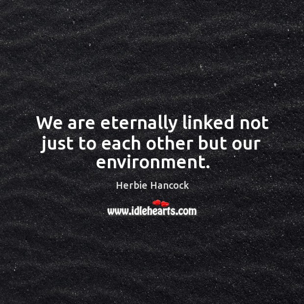 We are eternally linked not just to each other but our environment. Herbie Hancock Picture Quote