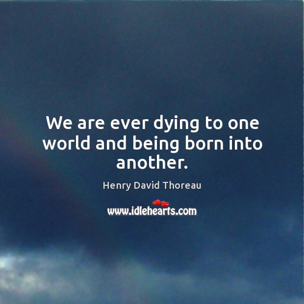 We are ever dying to one world and being born into another. Henry David Thoreau Picture Quote