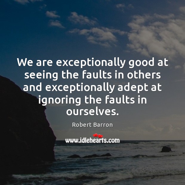 We are exceptionally good at seeing the faults in others and exceptionally Image