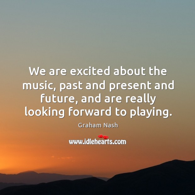 We are excited about the music, past and present and future, and are really looking forward to playing. Graham Nash Picture Quote