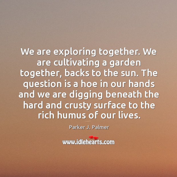 We are exploring together. We are cultivating a garden together, backs to Parker J. Palmer Picture Quote