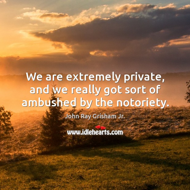 We are extremely private, and we really got sort of ambushed by the notoriety. John Ray Grisham Jr. Picture Quote