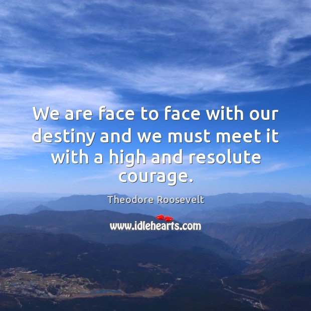 We are face to face with our destiny and we must meet it with a high and resolute courage. Theodore Roosevelt Picture Quote