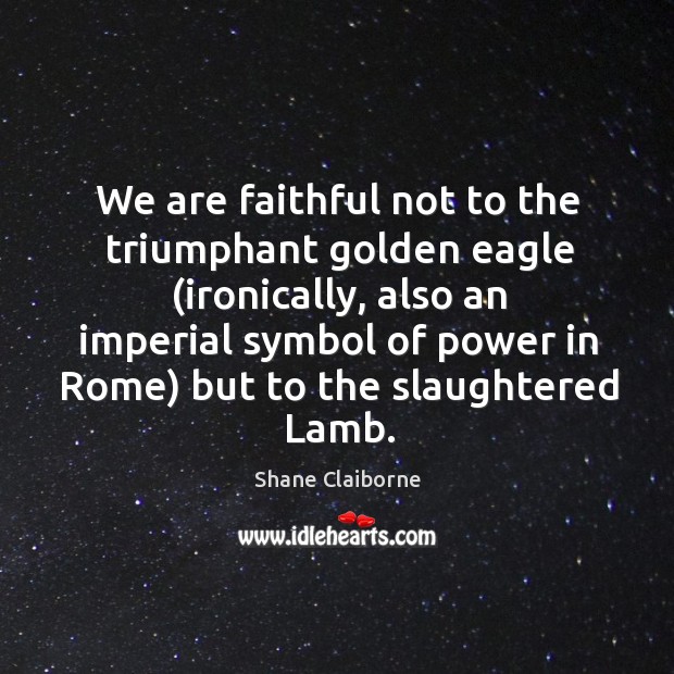 We are faithful not to the triumphant golden eagle (ironically, also an Image