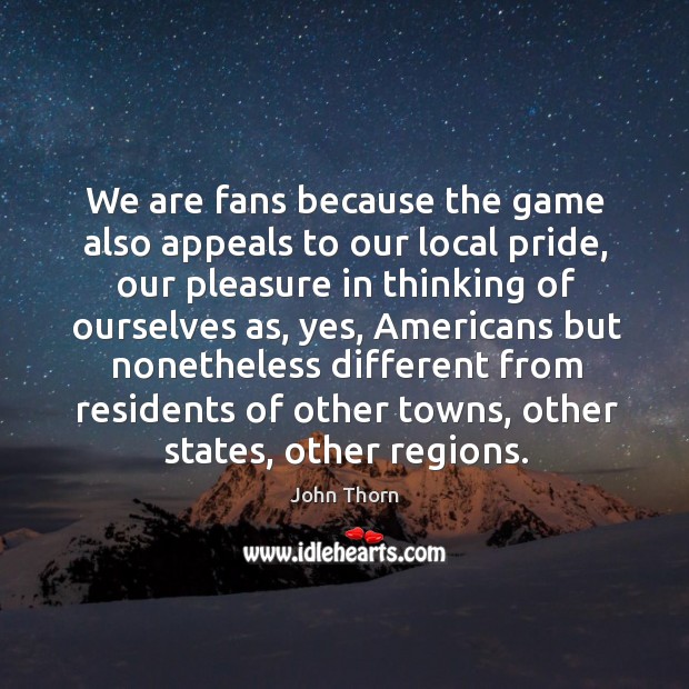 We are fans because the game also appeals to our local pride, our pleasure in thinking John Thorn Picture Quote