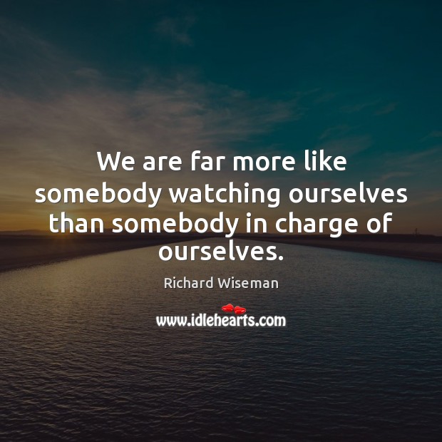 We are far more like somebody watching ourselves than somebody in charge of ourselves. Richard Wiseman Picture Quote