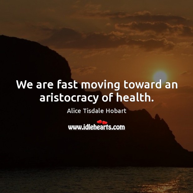 We are fast moving toward an aristocracy of health. Alice Tisdale Hobart Picture Quote