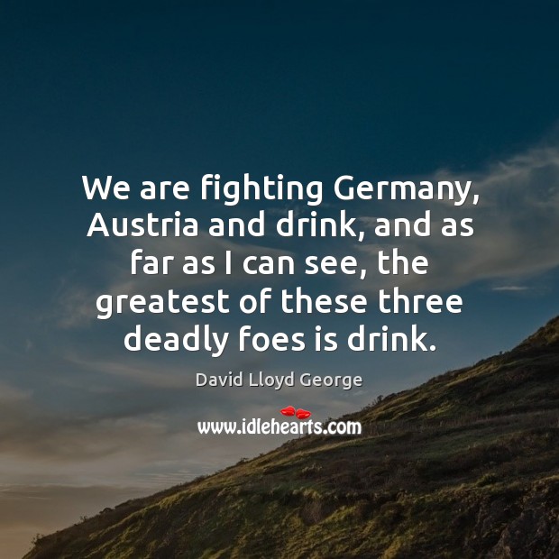 We are fighting Germany, Austria and drink, and as far as I David Lloyd George Picture Quote