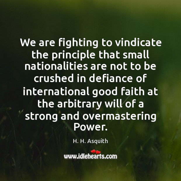 We are fighting to vindicate the principle that small nationalities are not H. H. Asquith Picture Quote