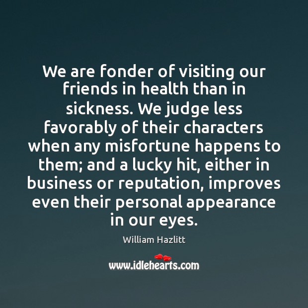 We are fonder of visiting our friends in health than in sickness. William Hazlitt Picture Quote