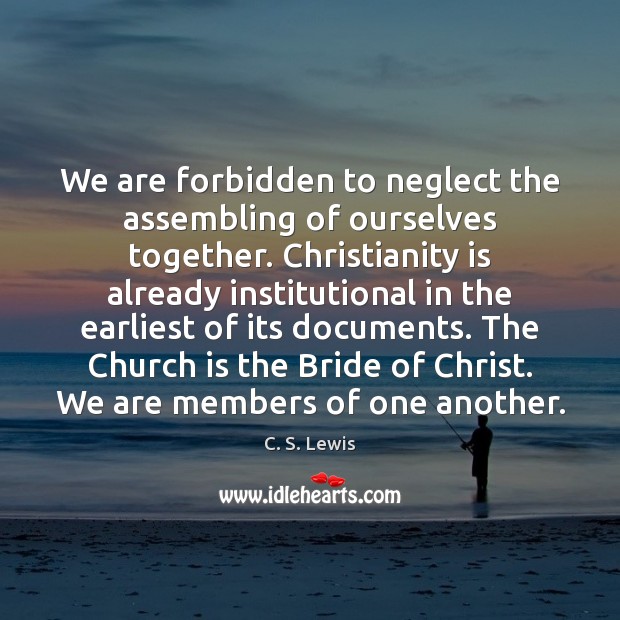 We are forbidden to neglect the assembling of ourselves together. Christianity is C. S. Lewis Picture Quote