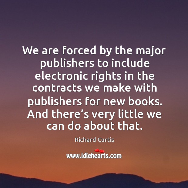 We are forced by the major publishers to include electronic rights in the contracts we make Richard Curtis Picture Quote