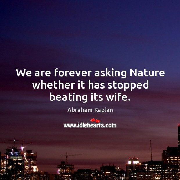 We are forever asking Nature whether it has stopped beating its wife. Abraham Kaplan Picture Quote