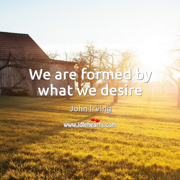 We are formed by what we desire John Irving Picture Quote