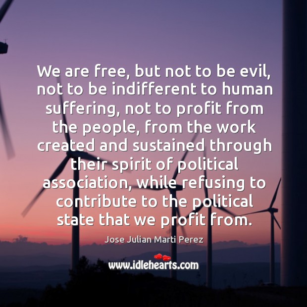 We are free, but not to be evil, not to be indifferent to human suffering Jose Julian Marti Perez Picture Quote