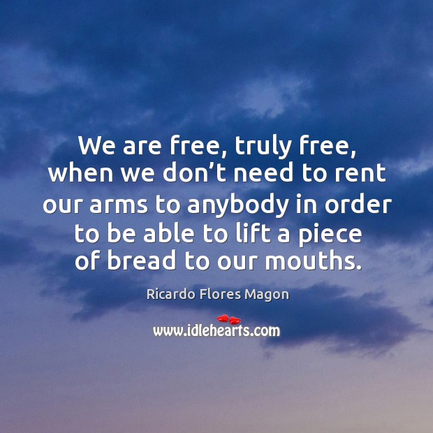 We are free, truly free, when we don’t need to rent our arms to anybody in order to be Image