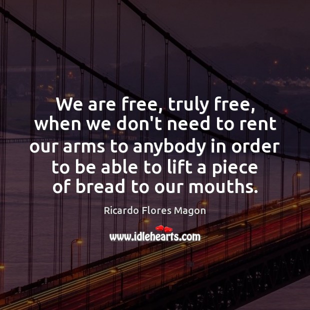 We are free, truly free, when we don’t need to rent our Ricardo Flores Magon Picture Quote
