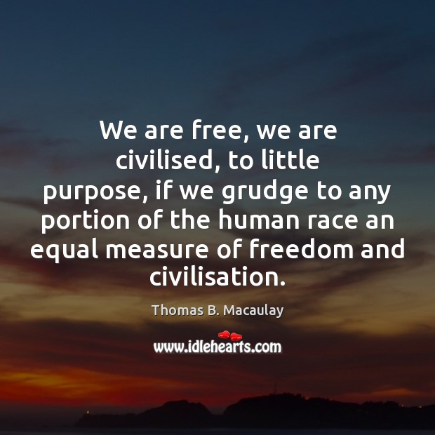 We are free, we are civilised, to little purpose, if we grudge Thomas B. Macaulay Picture Quote