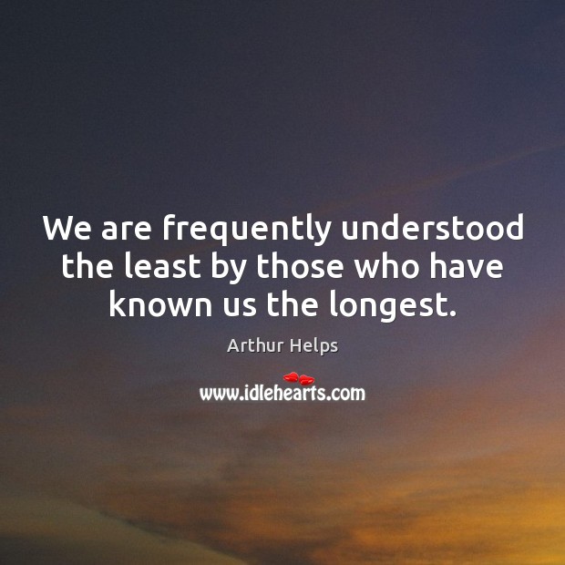 We are frequently understood the least by those who have known us the longest. Arthur Helps Picture Quote