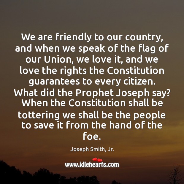 We are friendly to our country, and when we speak of the Joseph Smith, Jr. Picture Quote