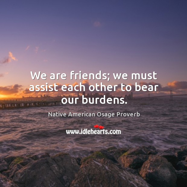 We are friends; we must assist each other to bear our burdens. Image
