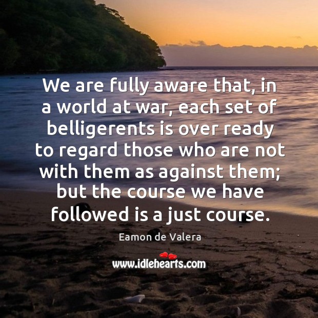 We are fully aware that, in a world at war, each set of belligerents is over ready to Eamon de Valera Picture Quote