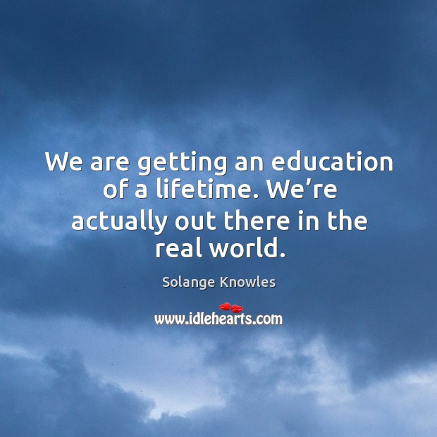 We are getting an education of a lifetime. We’re actually out there in the real world. Solange Knowles Picture Quote